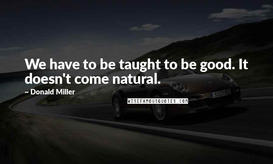 Donald Miller Quotes: We have to be taught to be good. It doesn't come natural.