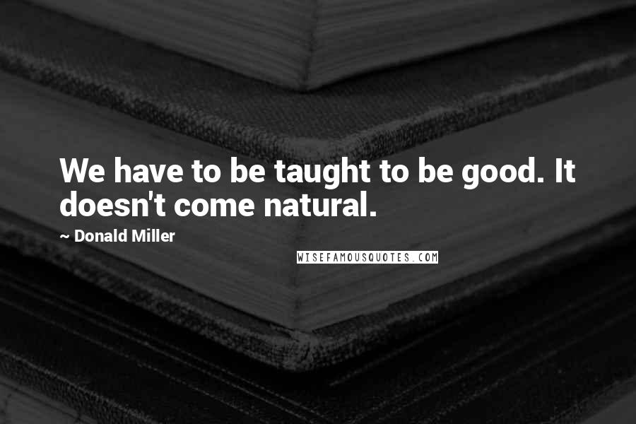 Donald Miller Quotes: We have to be taught to be good. It doesn't come natural.