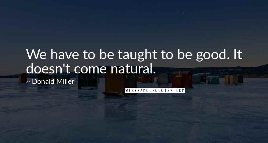 Donald Miller Quotes: We have to be taught to be good. It doesn't come natural.