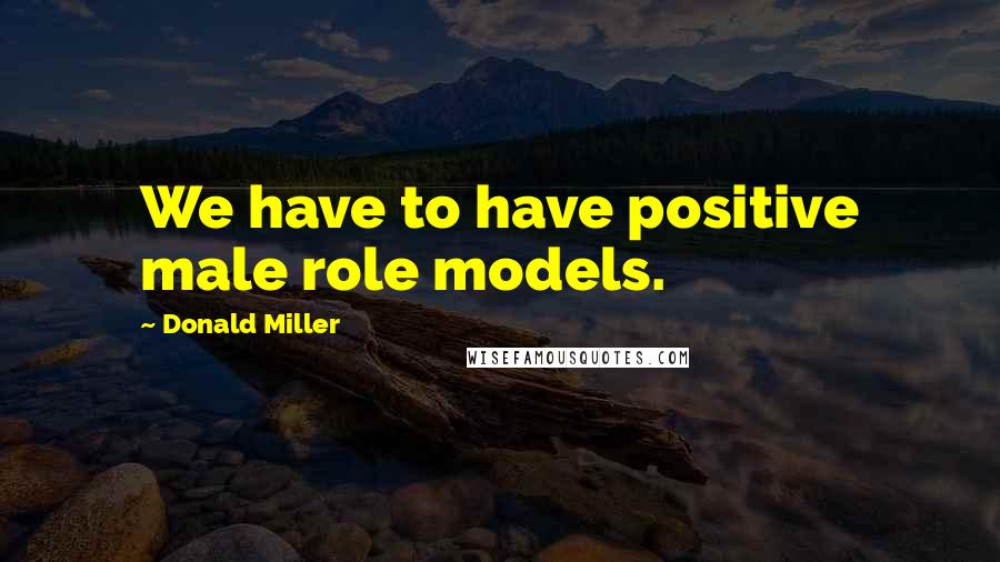 Donald Miller Quotes: We have to have positive male role models.
