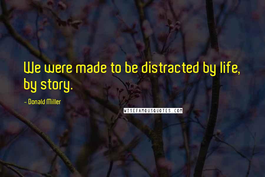 Donald Miller Quotes: We were made to be distracted by life, by story.