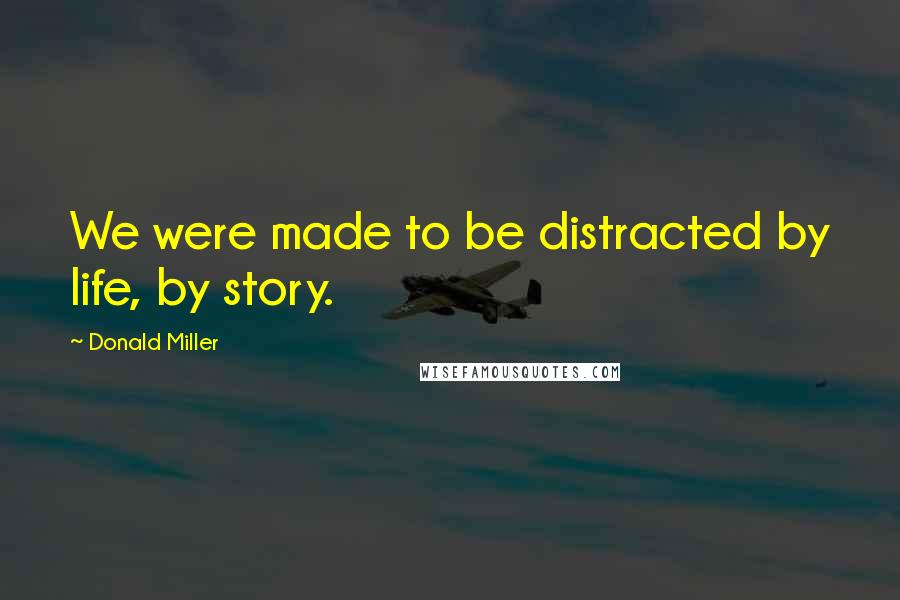 Donald Miller Quotes: We were made to be distracted by life, by story.