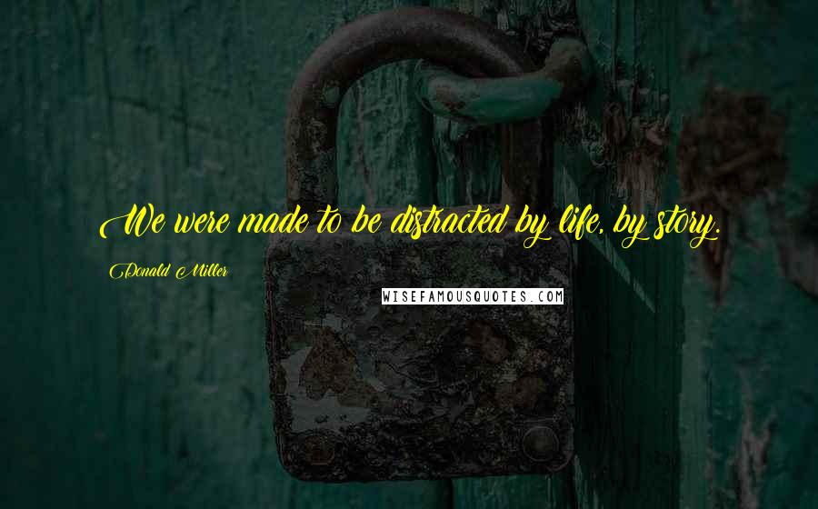 Donald Miller Quotes: We were made to be distracted by life, by story.