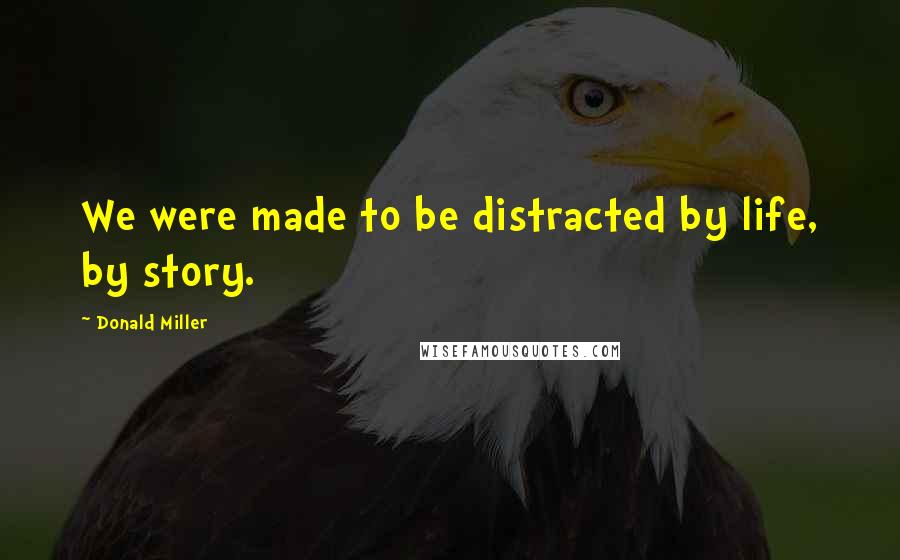Donald Miller Quotes: We were made to be distracted by life, by story.
