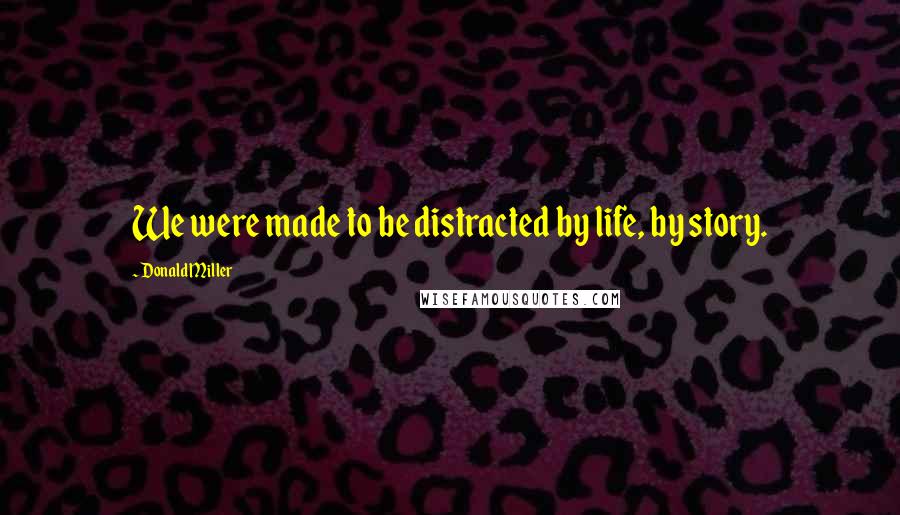 Donald Miller Quotes: We were made to be distracted by life, by story.