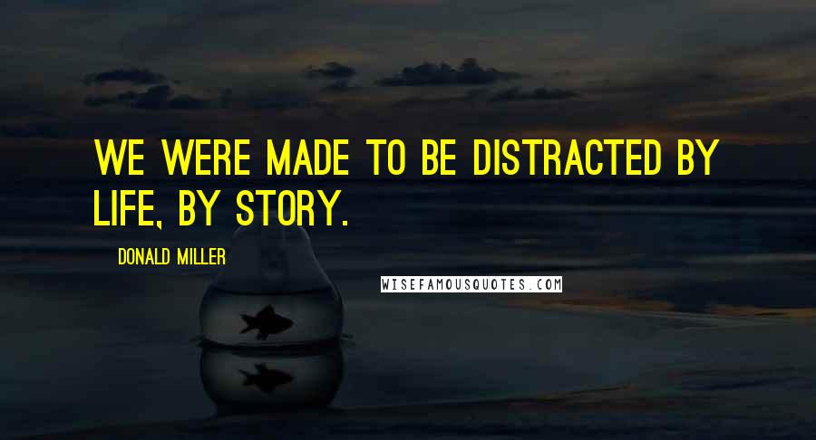 Donald Miller Quotes: We were made to be distracted by life, by story.