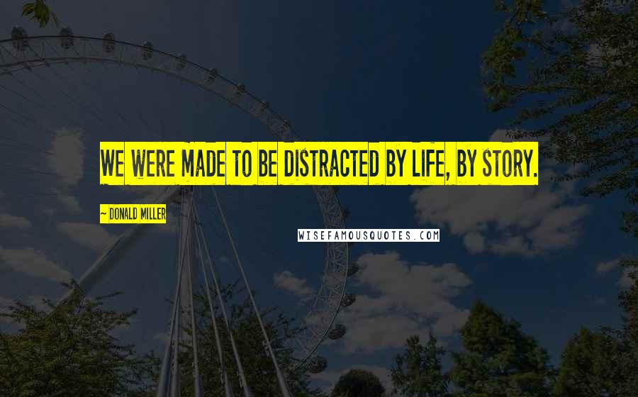 Donald Miller Quotes: We were made to be distracted by life, by story.