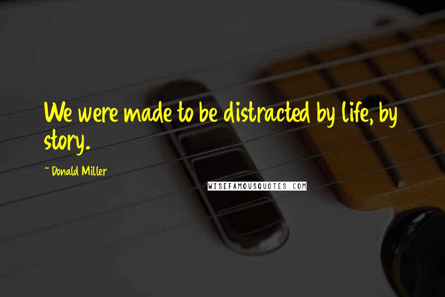 Donald Miller Quotes: We were made to be distracted by life, by story.