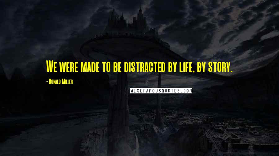 Donald Miller Quotes: We were made to be distracted by life, by story.