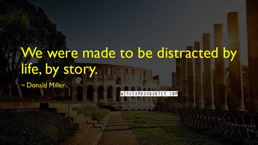 Donald Miller Quotes: We were made to be distracted by life, by story.