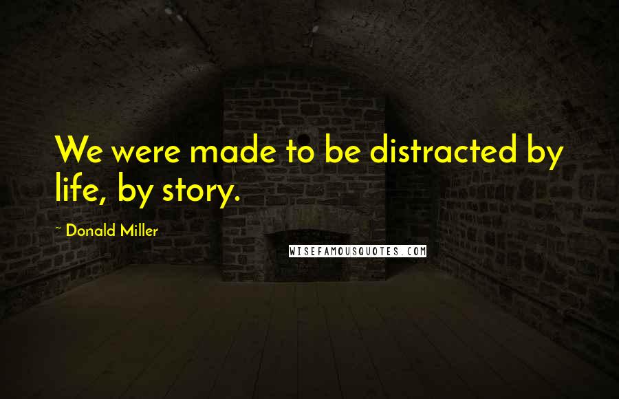 Donald Miller Quotes: We were made to be distracted by life, by story.