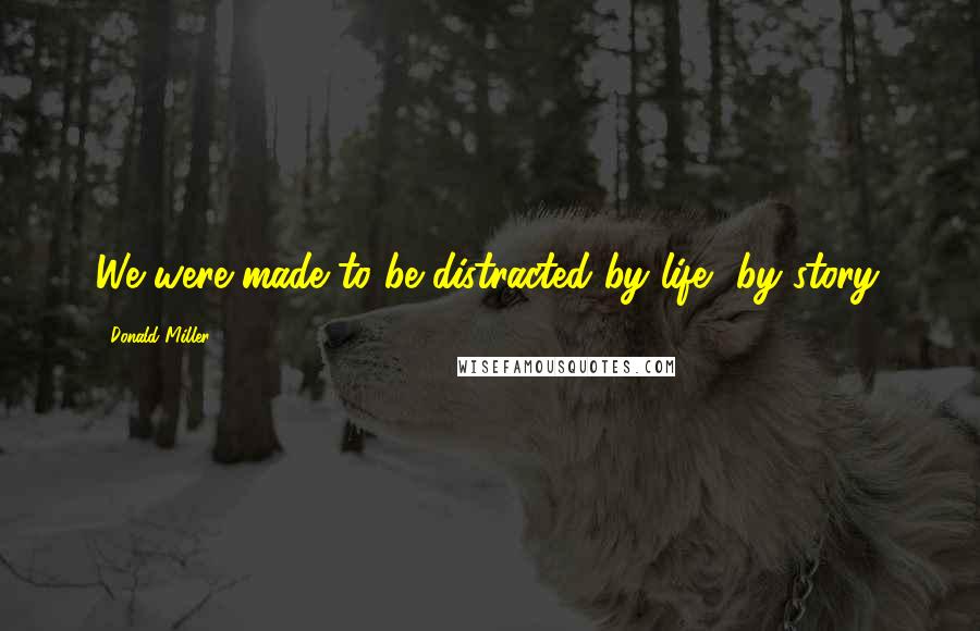 Donald Miller Quotes: We were made to be distracted by life, by story.