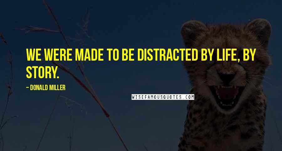 Donald Miller Quotes: We were made to be distracted by life, by story.