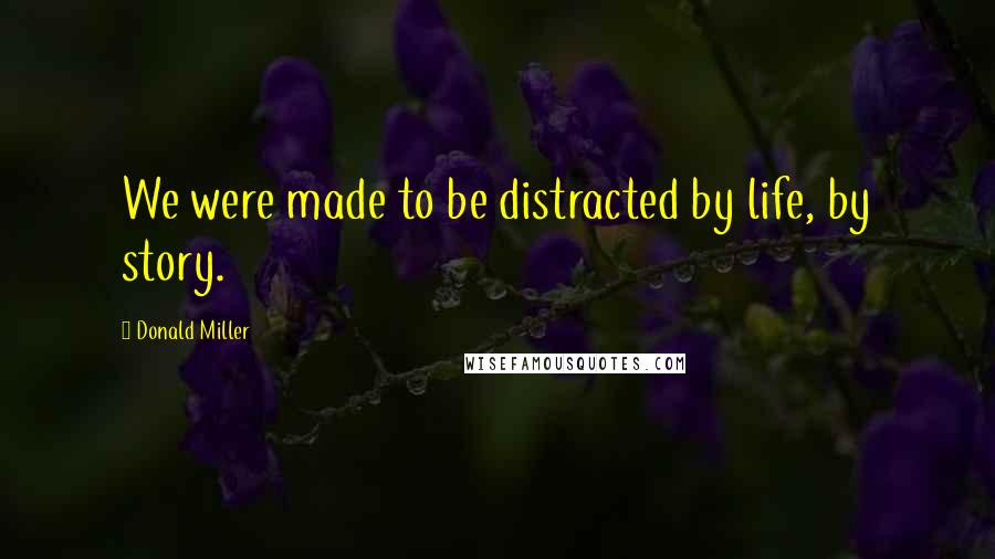 Donald Miller Quotes: We were made to be distracted by life, by story.