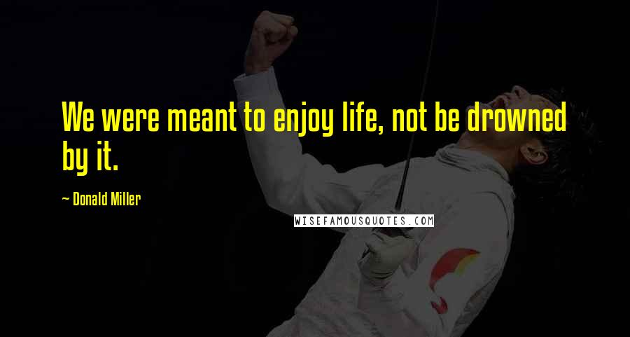 Donald Miller Quotes: We were meant to enjoy life, not be drowned by it.