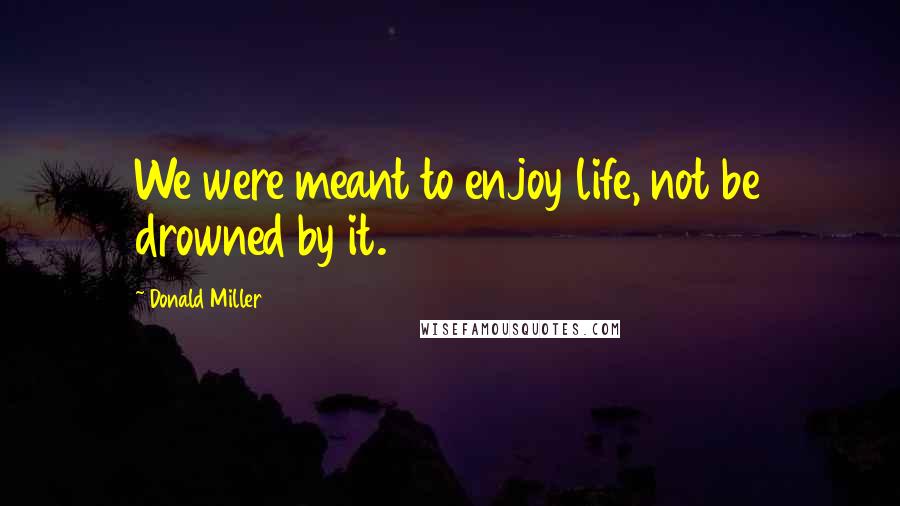 Donald Miller Quotes: We were meant to enjoy life, not be drowned by it.