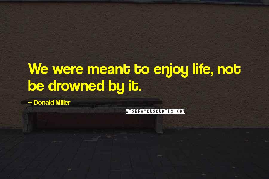 Donald Miller Quotes: We were meant to enjoy life, not be drowned by it.