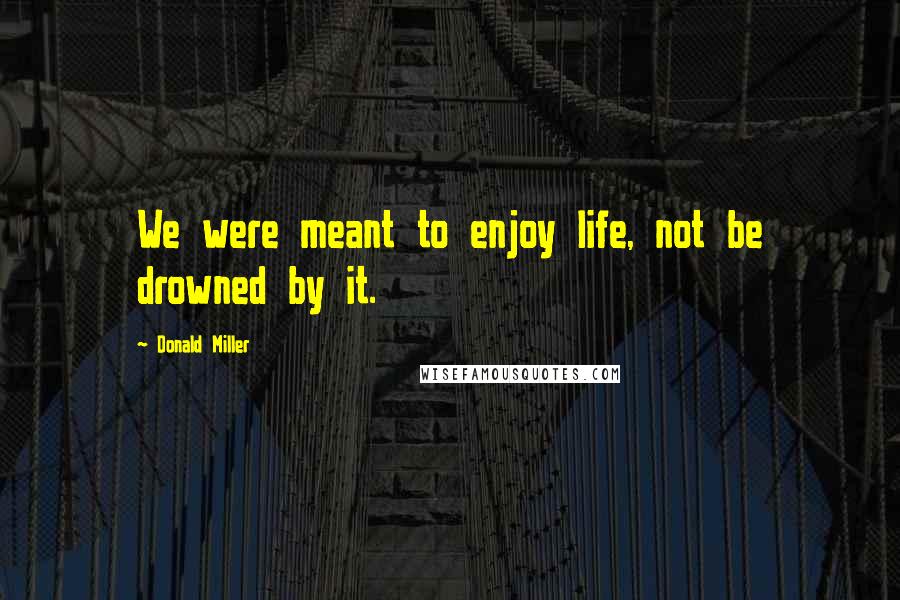Donald Miller Quotes: We were meant to enjoy life, not be drowned by it.