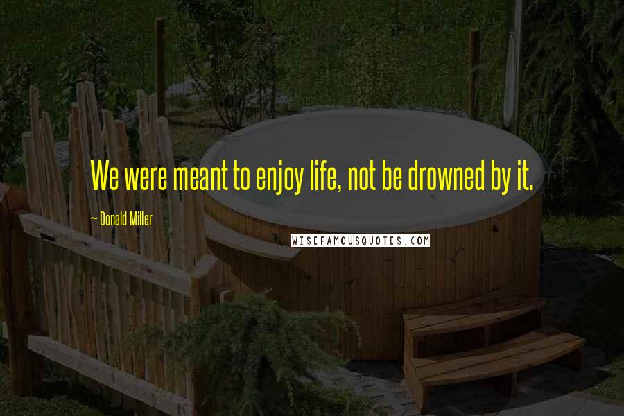 Donald Miller Quotes: We were meant to enjoy life, not be drowned by it.