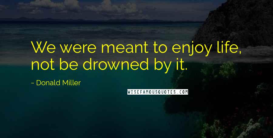 Donald Miller Quotes: We were meant to enjoy life, not be drowned by it.