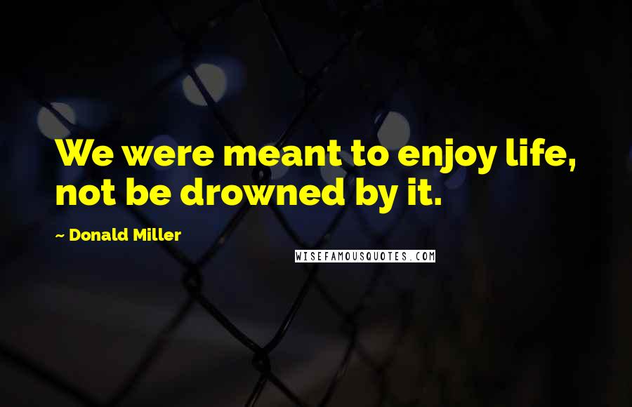 Donald Miller Quotes: We were meant to enjoy life, not be drowned by it.