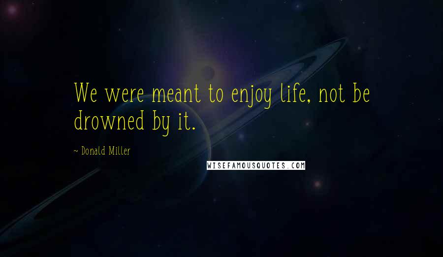 Donald Miller Quotes: We were meant to enjoy life, not be drowned by it.