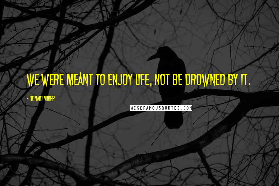 Donald Miller Quotes: We were meant to enjoy life, not be drowned by it.