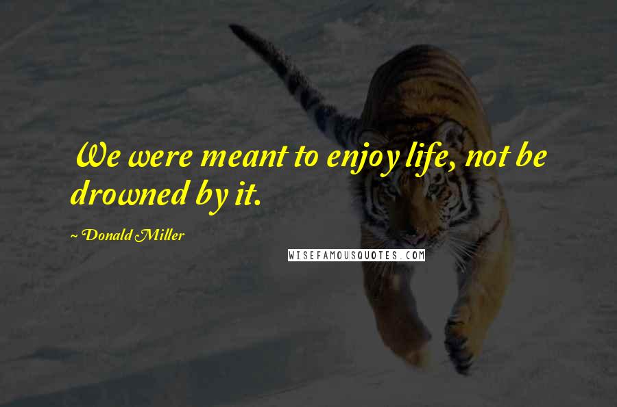 Donald Miller Quotes: We were meant to enjoy life, not be drowned by it.