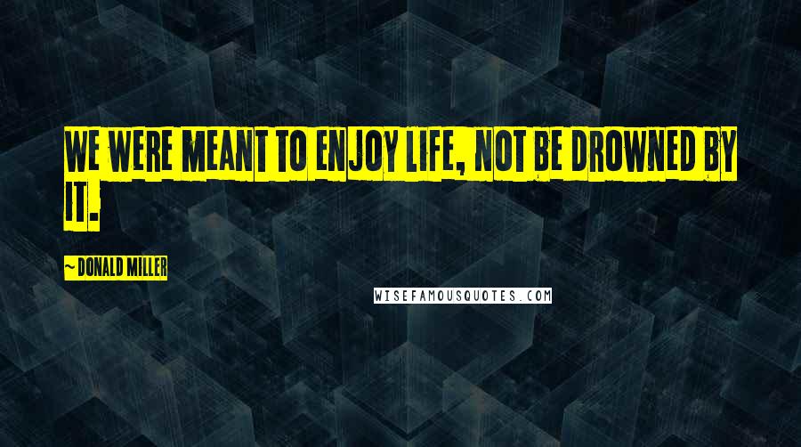 Donald Miller Quotes: We were meant to enjoy life, not be drowned by it.