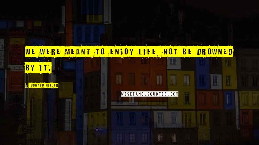 Donald Miller Quotes: We were meant to enjoy life, not be drowned by it.