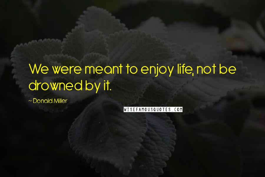 Donald Miller Quotes: We were meant to enjoy life, not be drowned by it.