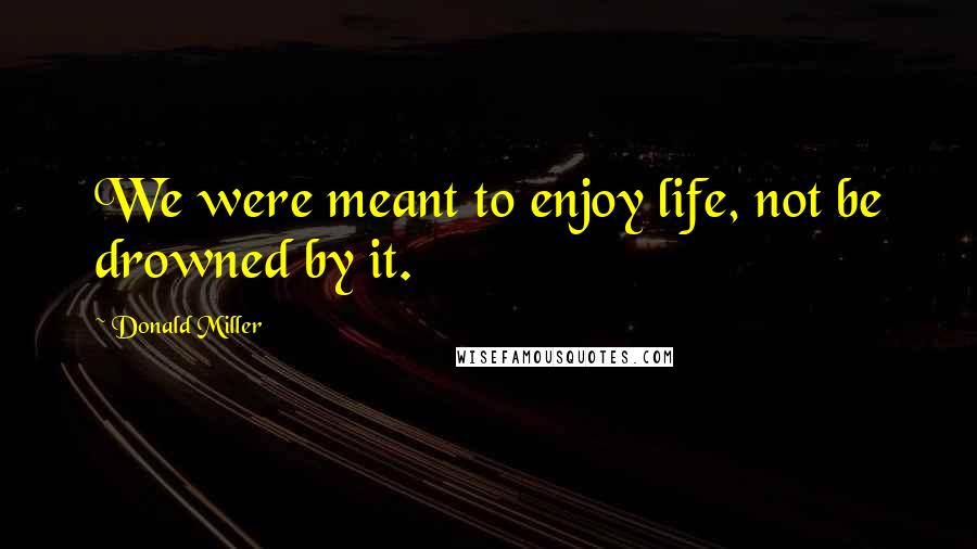 Donald Miller Quotes: We were meant to enjoy life, not be drowned by it.
