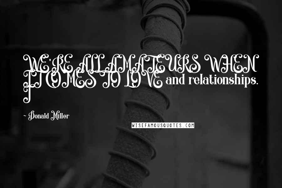Donald Miller Quotes: WE'RE ALL AMATEURS WHEN IT COMES TO LOVE and relationships. I