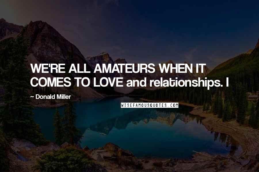 Donald Miller Quotes: WE'RE ALL AMATEURS WHEN IT COMES TO LOVE and relationships. I