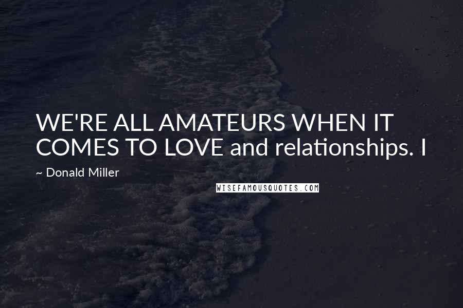 Donald Miller Quotes: WE'RE ALL AMATEURS WHEN IT COMES TO LOVE and relationships. I