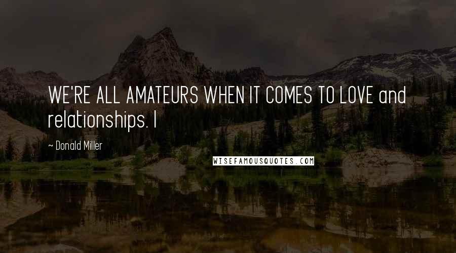 Donald Miller Quotes: WE'RE ALL AMATEURS WHEN IT COMES TO LOVE and relationships. I