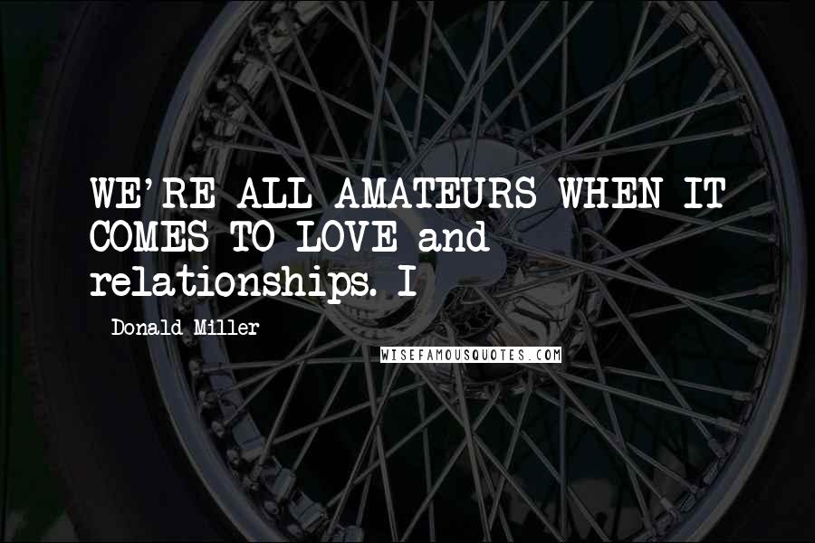 Donald Miller Quotes: WE'RE ALL AMATEURS WHEN IT COMES TO LOVE and relationships. I