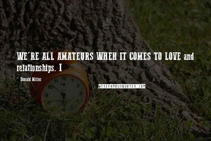 Donald Miller Quotes: WE'RE ALL AMATEURS WHEN IT COMES TO LOVE and relationships. I