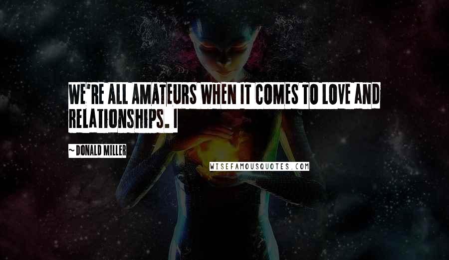 Donald Miller Quotes: WE'RE ALL AMATEURS WHEN IT COMES TO LOVE and relationships. I
