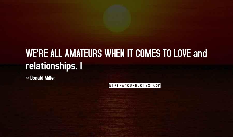 Donald Miller Quotes: WE'RE ALL AMATEURS WHEN IT COMES TO LOVE and relationships. I
