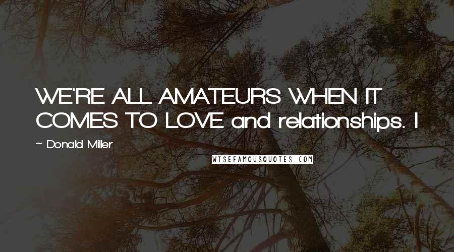 Donald Miller Quotes: WE'RE ALL AMATEURS WHEN IT COMES TO LOVE and relationships. I