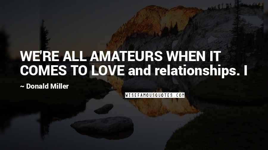 Donald Miller Quotes: WE'RE ALL AMATEURS WHEN IT COMES TO LOVE and relationships. I