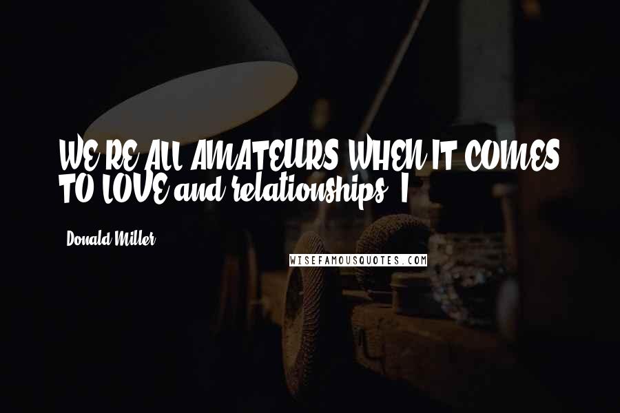 Donald Miller Quotes: WE'RE ALL AMATEURS WHEN IT COMES TO LOVE and relationships. I