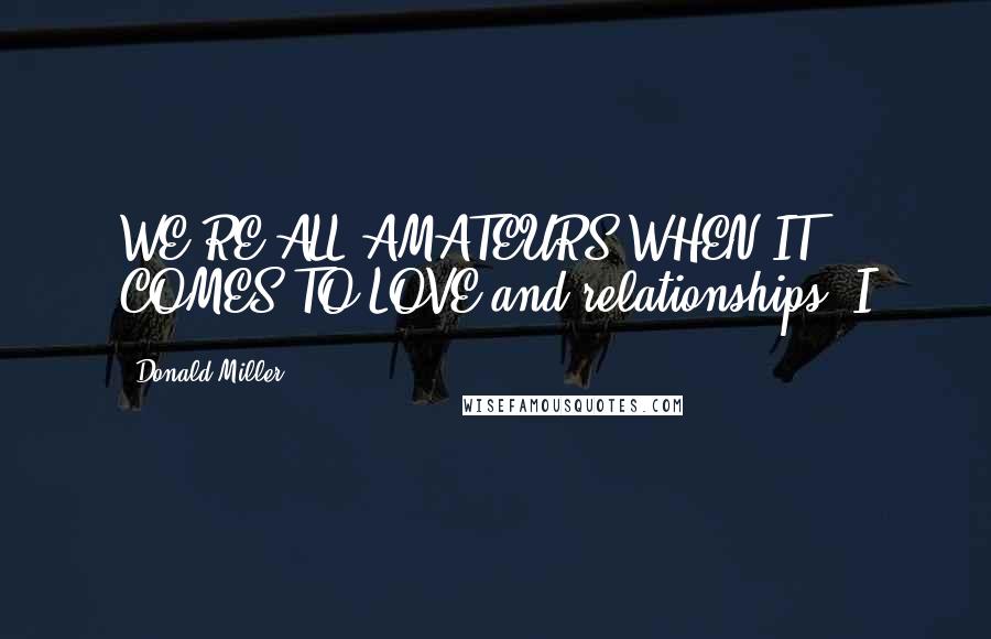 Donald Miller Quotes: WE'RE ALL AMATEURS WHEN IT COMES TO LOVE and relationships. I