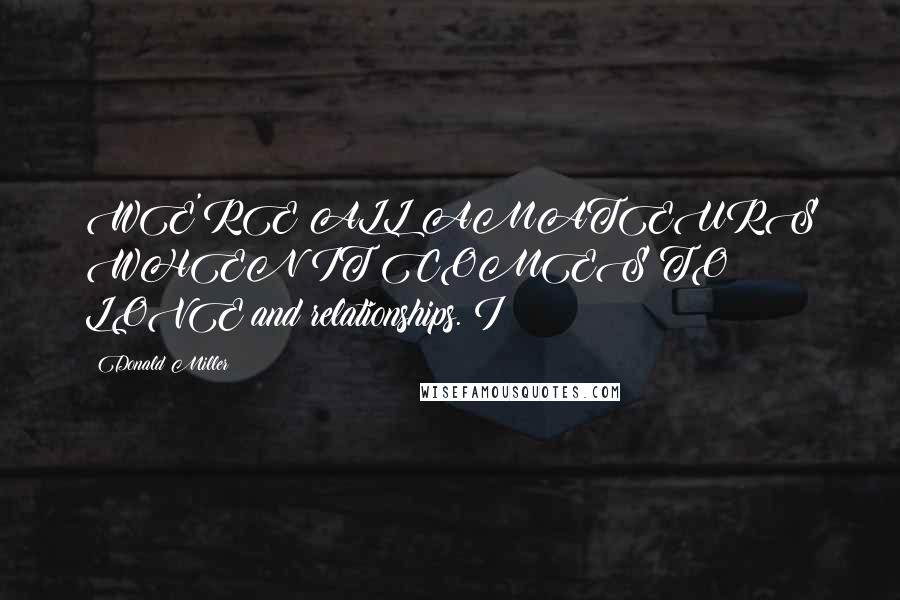 Donald Miller Quotes: WE'RE ALL AMATEURS WHEN IT COMES TO LOVE and relationships. I