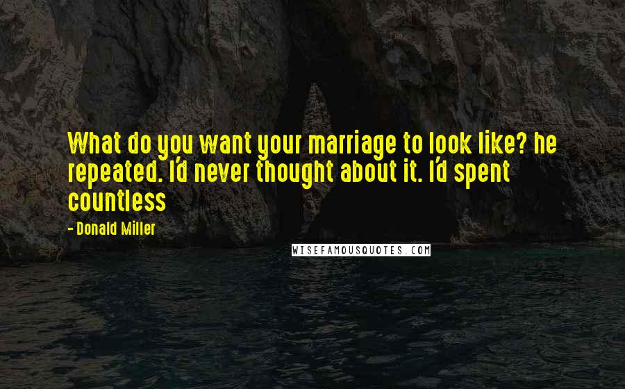 Donald Miller Quotes: What do you want your marriage to look like? he repeated. I'd never thought about it. I'd spent countless