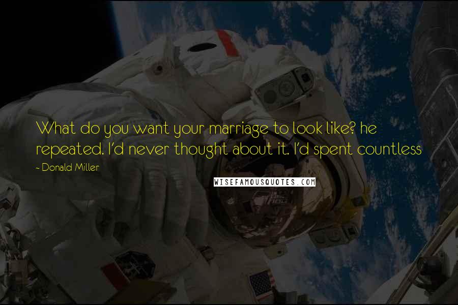 Donald Miller Quotes: What do you want your marriage to look like? he repeated. I'd never thought about it. I'd spent countless