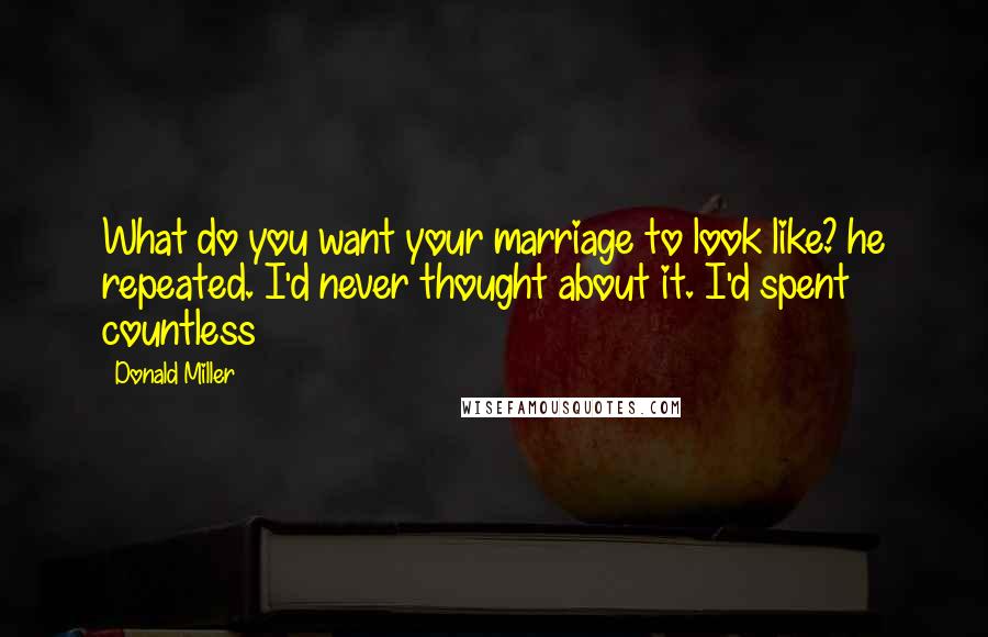 Donald Miller Quotes: What do you want your marriage to look like? he repeated. I'd never thought about it. I'd spent countless