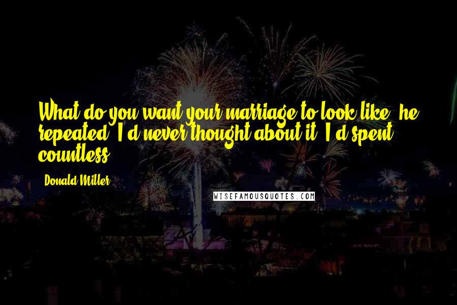 Donald Miller Quotes: What do you want your marriage to look like? he repeated. I'd never thought about it. I'd spent countless