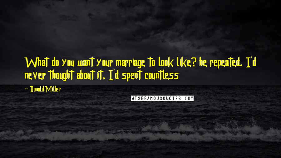 Donald Miller Quotes: What do you want your marriage to look like? he repeated. I'd never thought about it. I'd spent countless